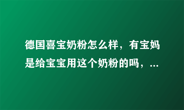 德国喜宝奶粉怎么样，有宝妈是给宝宝用这个奶粉的吗，这个的效...