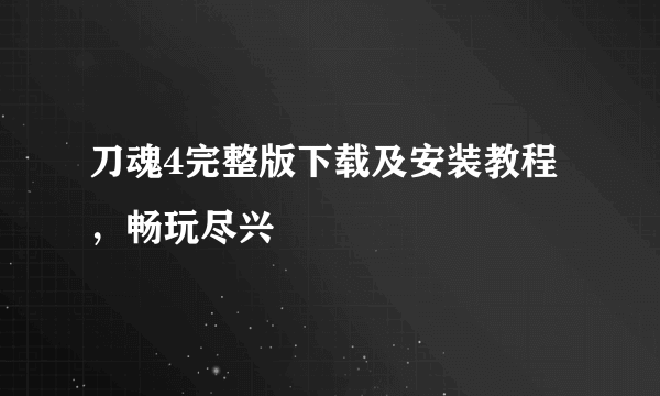 刀魂4完整版下载及安装教程，畅玩尽兴