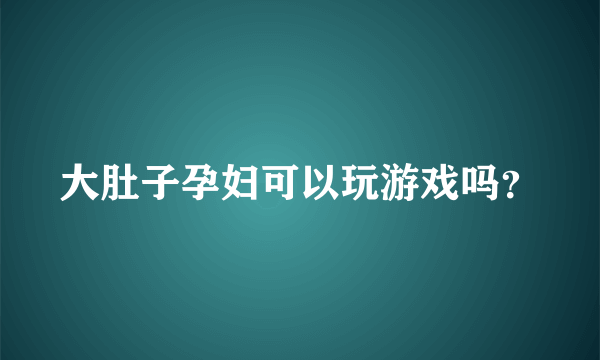 大肚子孕妇可以玩游戏吗？