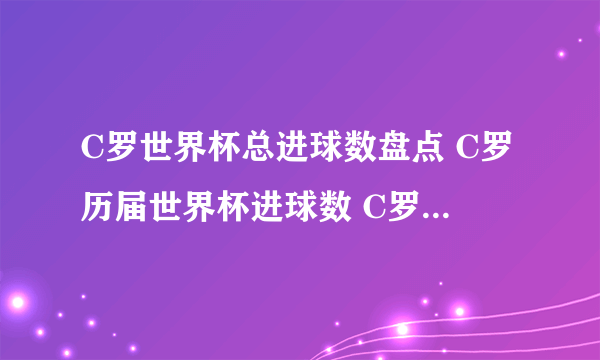 C罗世界杯总进球数盘点 C罗历届世界杯进球数 C罗世界杯助攻数据