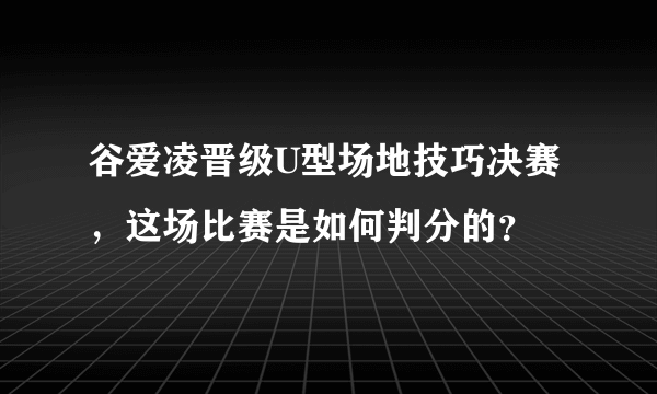 谷爱凌晋级U型场地技巧决赛，这场比赛是如何判分的？