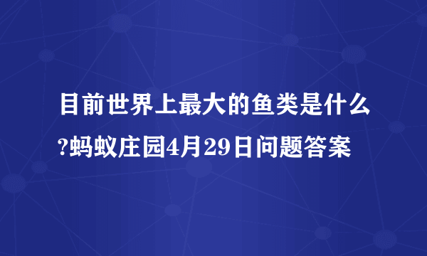 目前世界上最大的鱼类是什么?蚂蚁庄园4月29日问题答案