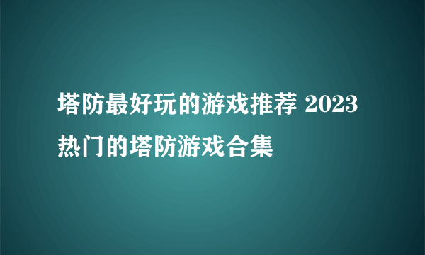 塔防最好玩的游戏推荐 2023热门的塔防游戏合集