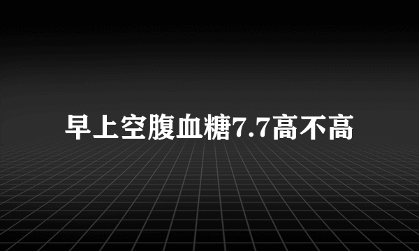 早上空腹血糖7.7高不高