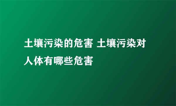 土壤污染的危害 土壤污染对人体有哪些危害