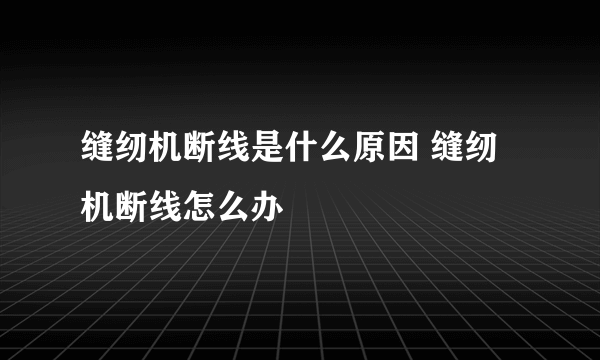 缝纫机断线是什么原因 缝纫机断线怎么办