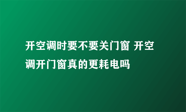 开空调时要不要关门窗 开空调开门窗真的更耗电吗