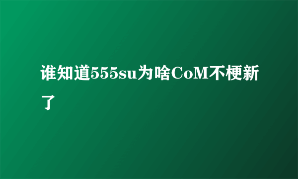 谁知道555su为啥CoM不梗新了