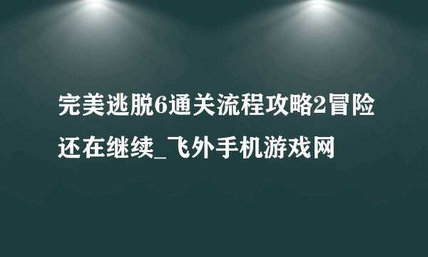 完美逃脱6通关流程攻略2冒险还在继续_飞外手机游戏网