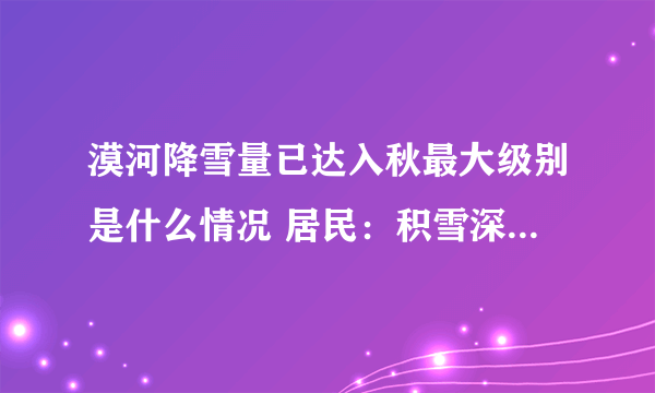 漠河降雪量已达入秋最大级别是什么情况 居民：积雪深度超过10厘米