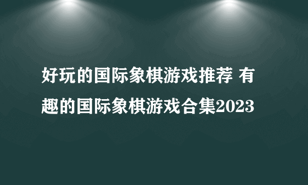 好玩的国际象棋游戏推荐 有趣的国际象棋游戏合集2023