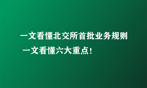 一文看懂北交所首批业务规则 一文看懂六大重点！