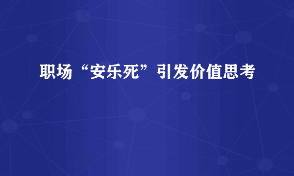 职场“安乐死”引发价值思考