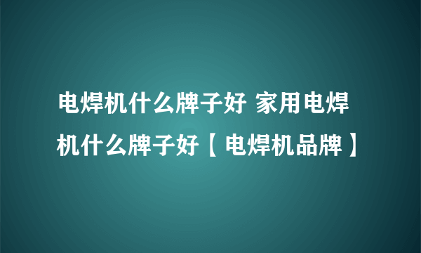 电焊机什么牌子好 家用电焊机什么牌子好【电焊机品牌】