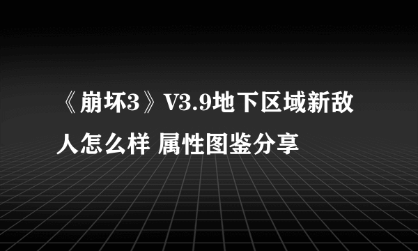 《崩坏3》V3.9地下区域新敌人怎么样 属性图鉴分享