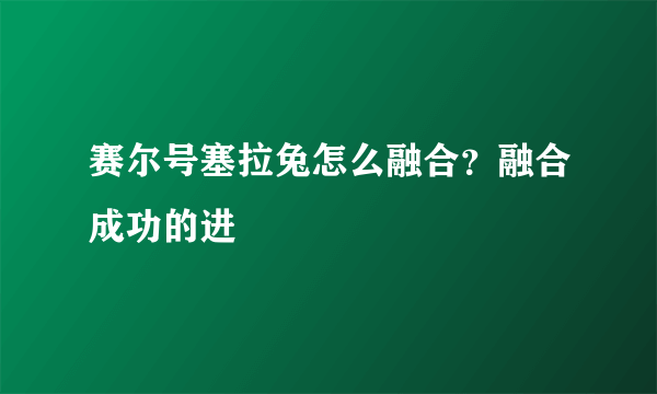 赛尔号塞拉兔怎么融合？融合成功的进