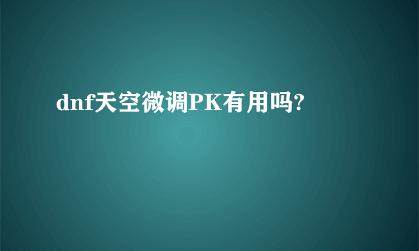 dnf天空微调PK有用吗?