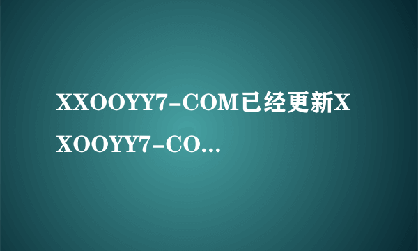 XXOOYY7-COM已经更新XXOOYY7-COM如何进入？