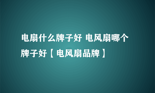 电扇什么牌子好 电风扇哪个牌子好【电风扇品牌】