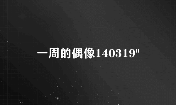 一周的偶像140319