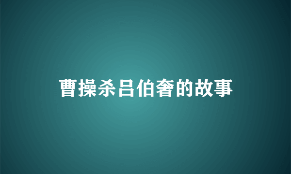 曹操杀吕伯奢的故事