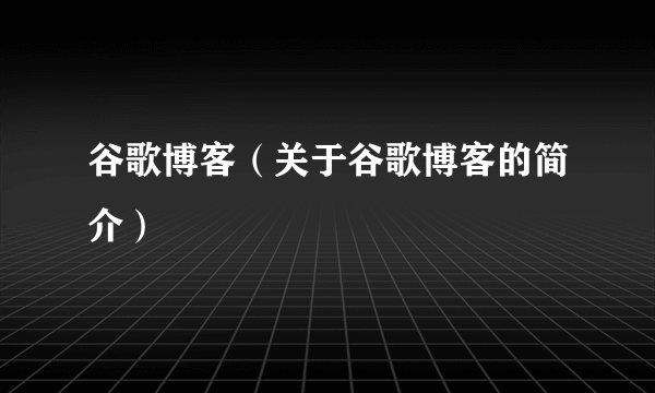 谷歌博客（关于谷歌博客的简介）