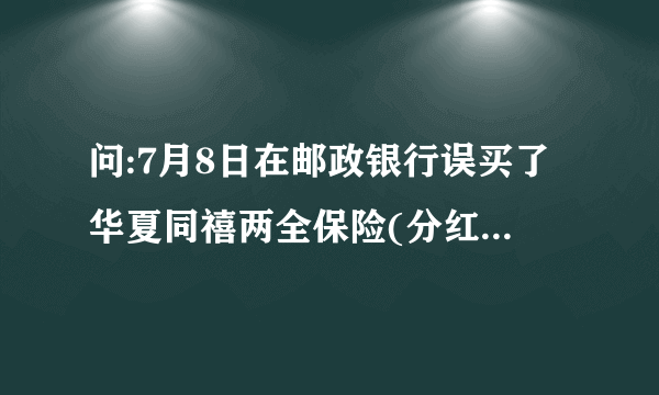 问:7月8日在邮政银行误买了华夏同禧两全保险(分红型),现在想退保.去邮政银行办理可以吗?