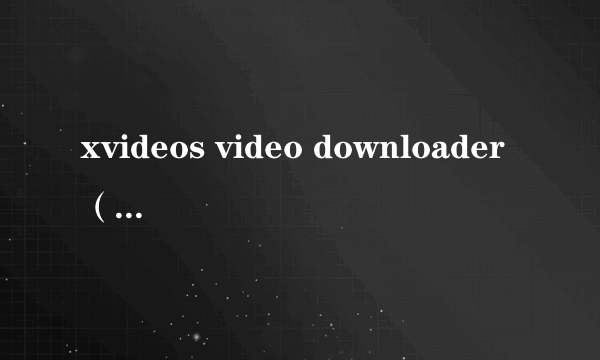 xvideos video downloader（关于xvideos video downloader的简介）