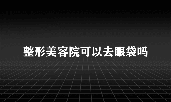 整形美容院可以去眼袋吗