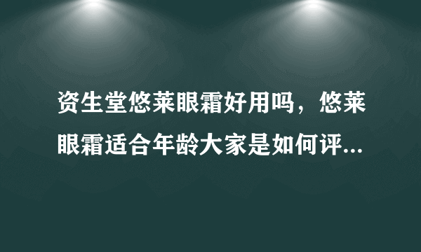 资生堂悠莱眼霜好用吗，悠莱眼霜适合年龄大家是如何评价的呢？