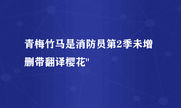 青梅竹马是消防员第2季未增删带翻译樱花