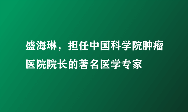 盛海琳，担任中国科学院肿瘤医院院长的著名医学专家