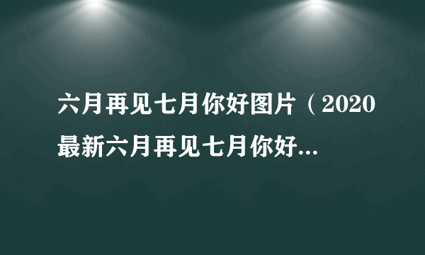 六月再见七月你好图片（2020最新六月再见七月你好唯美句子配图）