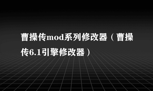 曹操传mod系列修改器（曹操传6.1引擎修改器）