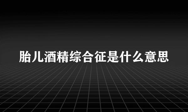 胎儿酒精综合征是什么意思