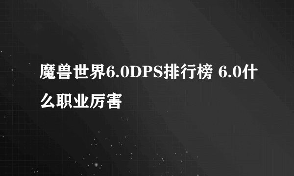 魔兽世界6.0DPS排行榜 6.0什么职业厉害