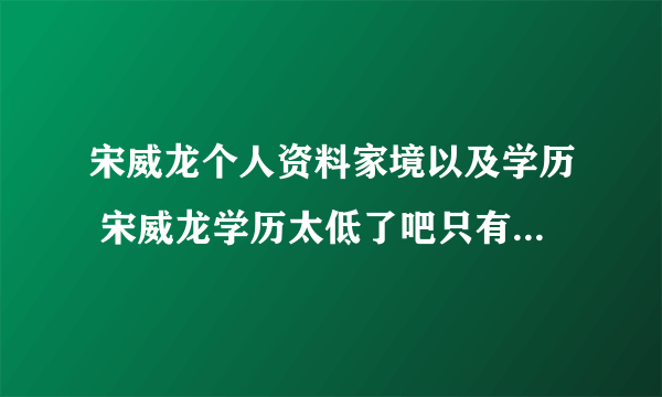 宋威龙个人资料家境以及学历 宋威龙学历太低了吧只有初中学历吗