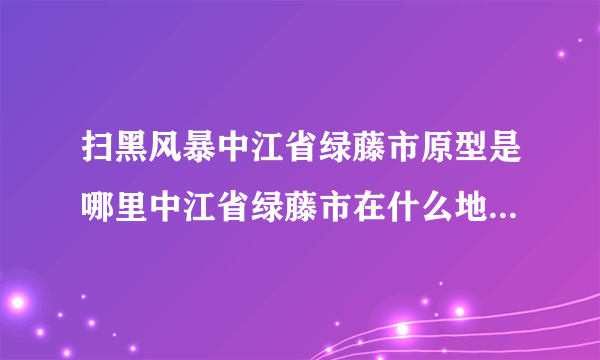 扫黑风暴中江省绿藤市原型是哪里中江省绿藤市在什么地方哪个城市-飞外网