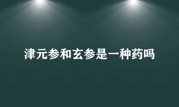 津元参和玄参是一种药吗