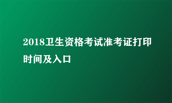 2018卫生资格考试准考证打印时间及入口