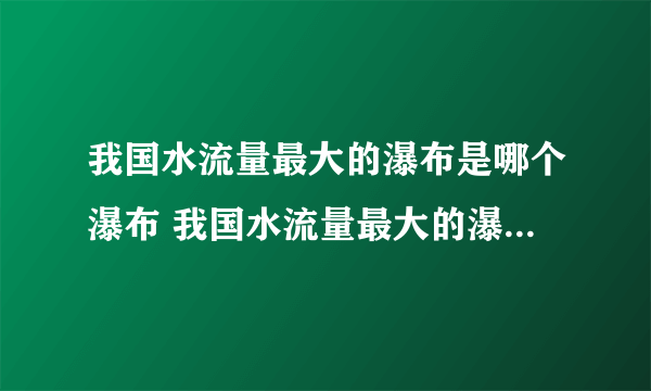 我国水流量最大的瀑布是哪个瀑布 我国水流量最大的瀑布是哪一个