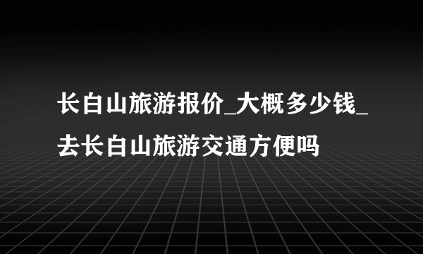 长白山旅游报价_大概多少钱_去长白山旅游交通方便吗