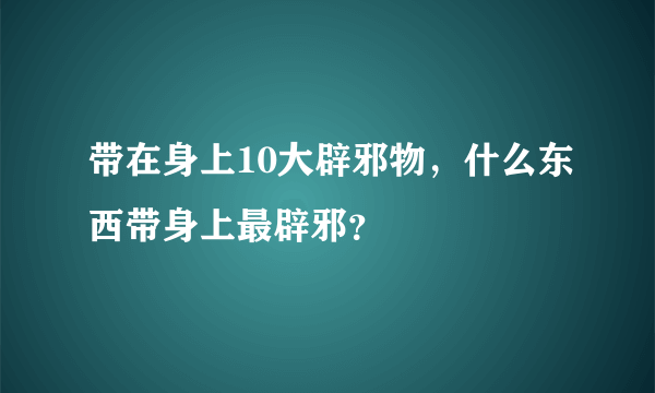 带在身上10大辟邪物，什么东西带身上最辟邪？