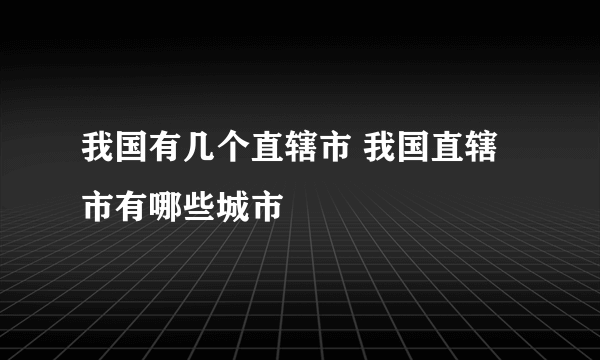 我国有几个直辖市 我国直辖市有哪些城市