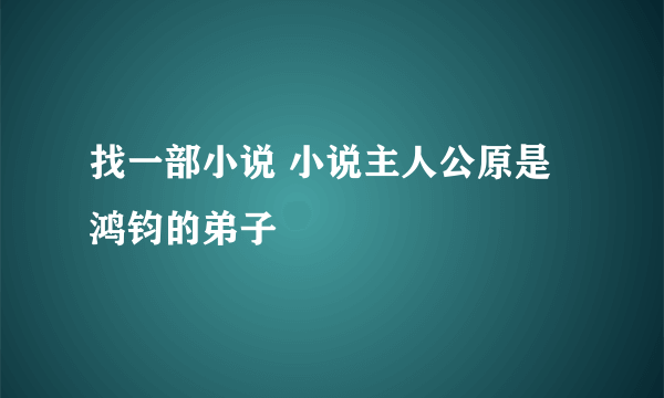 找一部小说 小说主人公原是鸿钧的弟子