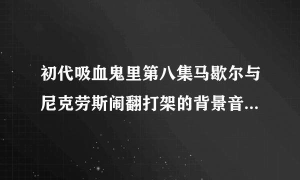 初代吸血鬼里第八集马歇尔与尼克劳斯闹翻打架的背景音乐是什么？