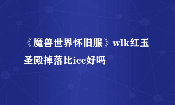 《魔兽世界怀旧服》wlk红玉圣殿掉落比icc好吗