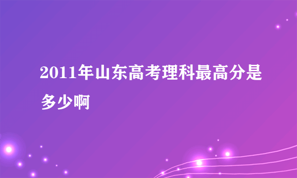 2011年山东高考理科最高分是多少啊