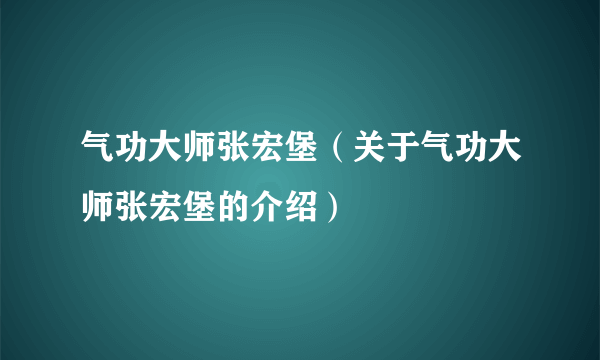 气功大师张宏堡（关于气功大师张宏堡的介绍）