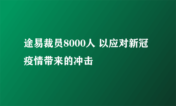 途易裁员8000人 以应对新冠疫情带来的冲击